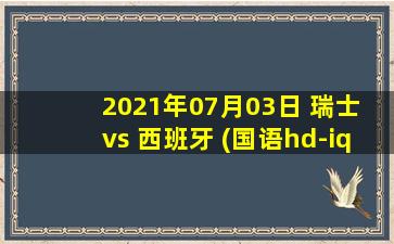 2021年07月03日 瑞士 vs 西班牙 (国语hd-iq)高清直播